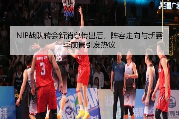 NIP战队转会新消息传出后，阵容走向与新赛季前景引发热议